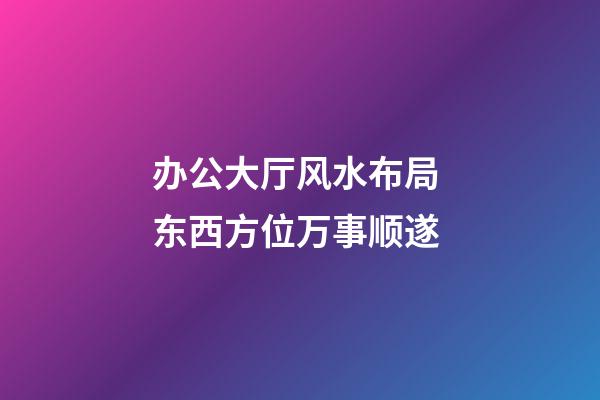 办公大厅风水布局 东西方位万事顺遂